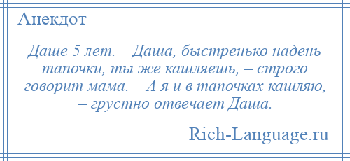 
    Даше 5 лет. – Даша, быстренько надень тапочки, ты же кашляешь, – строго говорит мама. – А я и в тапочках кашляю, – грустно отвечает Даша.