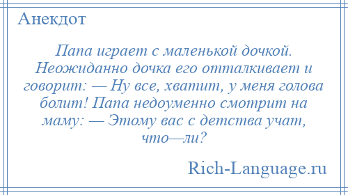 
    Папа играет с маленькой дочкой. Неожиданно дочка его отталкивает и говорит: — Ну все, хватит, у меня голова болит! Папа недоуменно смотрит на маму: — Этому вас с детства учат, что—ли?