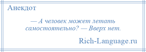 
    — А человек может летать самостоятельно? — Вверх нет.