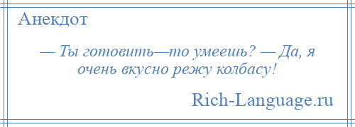 
    — Ты готовить—то умеешь? — Да, я очень вкусно режу колбасу!