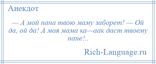
    — А мой папа твою маму заборет! — Ой да, ой да! А моя мама ка—аак даст твоему папе!..