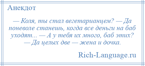 
    — Коля, ты стал вегетарианцем? — Да поневоле станешь, когда все деньги на баб уходят... — А у тебя их много, баб этих? — Да целых две — жена и дочка.
