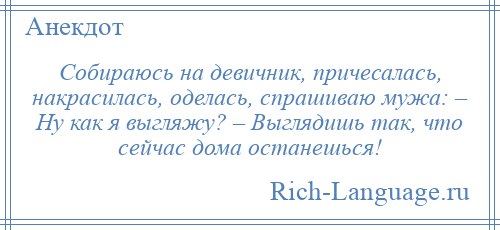 
    Собираюсь на девичник, причесалась, накрасилась, оделась, спрашиваю мужа: – Ну как я выгляжу? – Выглядишь так, что сейчас дома останешься!