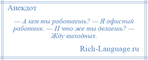 
    — А кем ты работаешь? — Я офисный работник. — И что же ты делаешь? — Жду выходных.