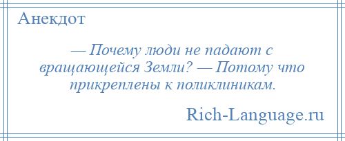 
    — Почему люди не падают с вращающейся Земли? — Потому что прикреплены к поликлиникам.