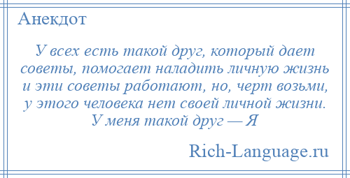
    У всех есть такой друг, который дает советы, помогает наладить личную жизнь и эти советы работают, но, черт возьми, у этого человека нет своей личной жизни. У меня такой друг — Я