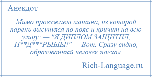 
    Мимо проезжает машина, из которой парень высунулся по пояс и кричит на всю улицу: — Я ДИПЛОМ ЗАЩИТИЛ, П**Д***РЫЫЫ! — Вот. Сразу видно, образованный человек поехал.