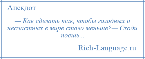 
    — Как сделать так, чтобы голодных и несчастных в мире стало меньше?— Сходи поешь...