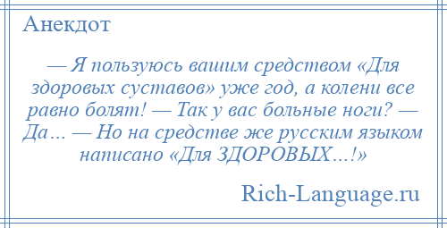 
    — Я пользуюсь вашим средством «Для здоровых суставов» уже год, а колени все равно болят! — Так у вас больные ноги? — Да… — Но на средстве же русским языком написано «Для ЗДОРОВЫХ…!»