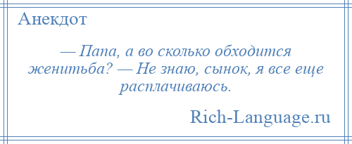 
    — Папа, а во сколько обходится женитьба? — Не знаю, сынок, я все еще расплачиваюсь.