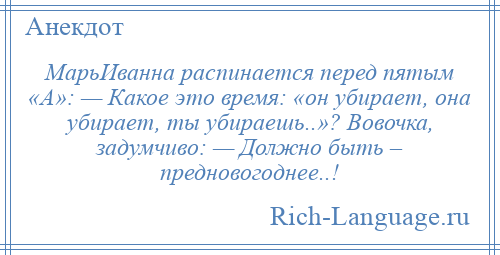 
    МарьИванна распинается перед пятым «А»: — Какое это время: «он убирает, она убирает, ты убираешь..»? Вовочка, задумчиво: — Должно быть – предновогоднее..!
