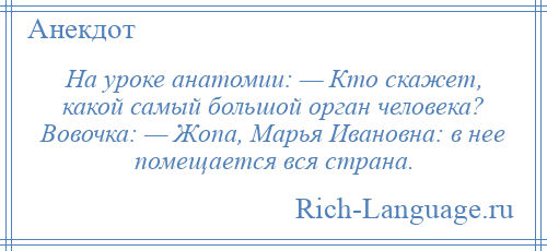 
    На уроке анатомии: — Кто скажет, какой самый большой орган человека? Вовочка: — Жопа, Марья Ивановна: в нее помещается вся страна.