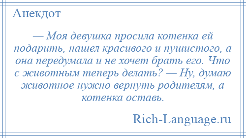 
    — Моя девушка просила котенка ей подарить, нашел красивого и пушистого, а она передумала и не хочет брать его. Что с животным теперь делать? — Ну, думаю животное нужно вернуть родителям, а котенка оставь.