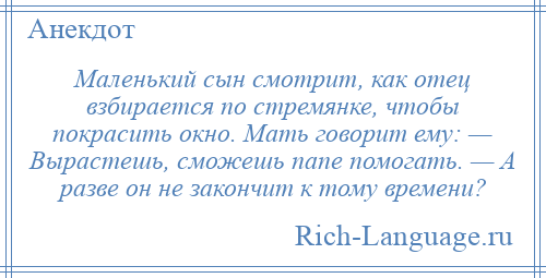 
    Маленький сын смотрит, как отец взбирается по стремянке, чтобы покрасить окно. Мать говорит ему: — Вырастешь, сможешь папе помогать. — А разве он не закончит к тому времени?