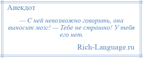 
    — С ней невозможно говорить, она выносит мозг! — Тебе не страшно! У тебя его нет.