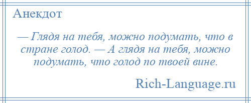 
    — Глядя на тебя, можно подумать, что в стране голод. — А глядя на тебя, можно подумать, что голод по твоей вине.