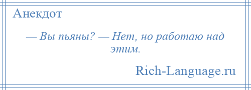 
    — Вы пьяны? — Нет, но работаю над этим.