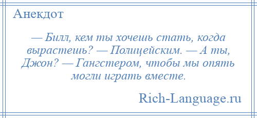 
    — Билл, кем ты хочешь стать, когда вырастешь? — Полицейским. — А ты, Джон? — Гангстером, чтобы мы опять могли играть вместе.