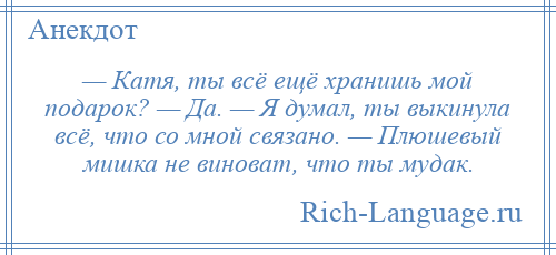 
    — Катя, ты всё ещё хранишь мой подарок? — Да. — Я думал, ты выкинула всё, что со мной связано. — Плюшевый мишка не виноват, что ты мудак.