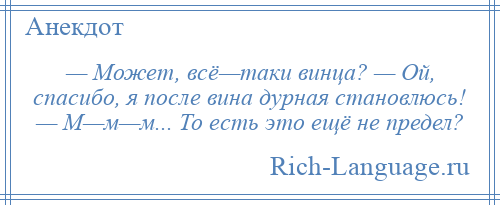 
    — Может, всё—таки винца? — Ой, спасибо, я после вина дурная становлюсь! — М—м—м... То есть это ещё не предел?