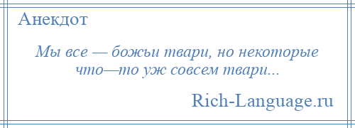 
    Мы все — божьи твари, но некоторые что—то уж совсем твари...