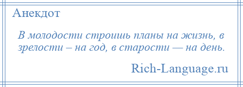 
    В молодости строишь планы на жизнь, в зрелости – на год, в старости — на день.