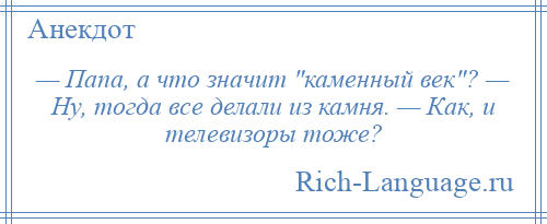 
    — Папа, а что значит каменный век ? — Ну, тогда все делали из камня. — Как, и телевизоры тоже?