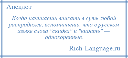 
    Когда начинаешь вникать в суть любой распродажи, вспоминаешь, что в русском языке слова скидка и кидать — однокоренные.