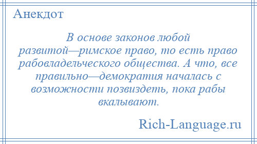 
    В основе законов любой развитой—римское право, то есть право рабовладельческого общества. А что, все правильно—демократия началась с возможности позвиздеть, пока рабы вкалывают.