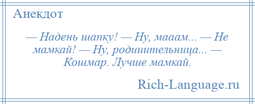 
    — Надень шапку! — Ну, мааам... — Не мамкай! — Ну, родииительница... — Кошмар. Лучше мамкай.