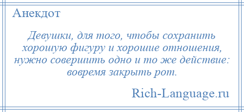 
    Девушки, для того, чтобы сохранить хорошую фигуру и хорошие отношения, нужно совершить одно и то же действие: вовремя закрыть рот.