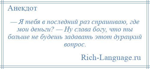 
    — Я тебя в последний раз спрашиваю, где мои деньги? — Ну слава богу, что ты больше не будешь задавать этот дурацкий вопрос.