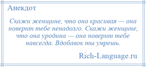 
    Скажи женщине, что она красивая — она поверит тебе ненадолго. Скажи женщине, что она уродина — она поверит тебе навсегда. Вдобавок ты умрешь.