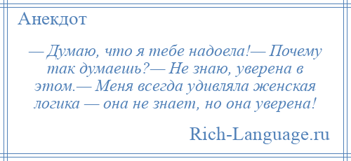 
    — Думаю, что я тебе надоела!— Почему так думаешь?— Не знаю, уверена в этом.— Меня всегда удивляла женская логика — она не знает, но она уверена!