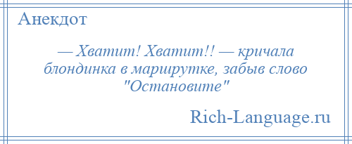 
    — Хватит! Хватит!! — кричала блондинка в маршрутке, забыв слово Остановите 