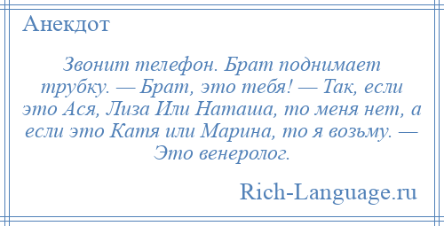 
    Звонит телефон. Брат поднимает трубку. — Брат, это тебя! — Так, если это Ася, Лиза Или Наташа, то меня нет, а если это Катя или Марина, то я возьму. — Это венеролог.