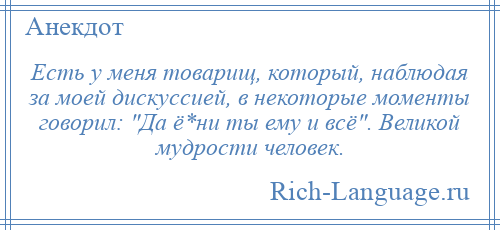 
    Есть у меня товарищ, который, наблюдая за моей дискуссией, в некоторые моменты говорил: Да ё*ни ты ему и всё . Великой мудрости человек.