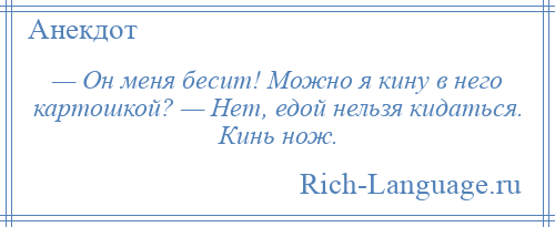 
    — Он меня бесит! Можно я кину в него картошкой? — Нет, едой нельзя кидаться. Кинь нож.