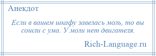 
    Если в вашем шкафу завелась моль, то вы сошли с ума. У моли нет двигателя.