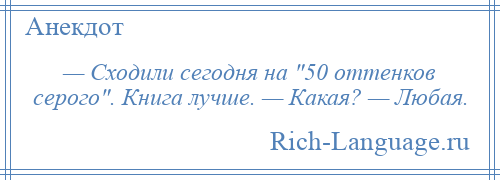 
    — Сходили сегодня на 50 оттенков серого . Книга лучше. — Какая? — Любая.