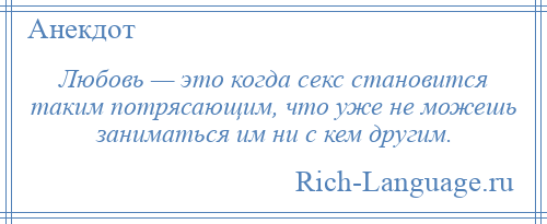 
    Любовь — это когда секс становится таким потрясающим, что уже не можешь заниматься им ни с кем другим.