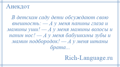 
    В детском саду дети обсуждают свою внешность: — А у меня папины глаза и мамины уши! — А у меня мамины волосы и папин нос! — А у меня бабушкины зубы и мамин подбородок! — А у меня штаны брата...
