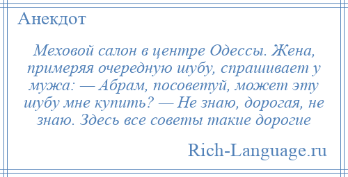 
    Меховой салон в центре Одессы. Жена, примеряя очередную шубу, спрашивает у мужа: — Абрам, посоветуй, может эту шубу мне купить? — Не знаю, дорогая, не знаю. Здесь все советы такие дорогие