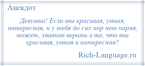 
    Девушка! Если ты красивая, умная, интересная, и у тебя до сих пор нет парня, может, хватит верить в то, что ты красивая, умная и интересная?