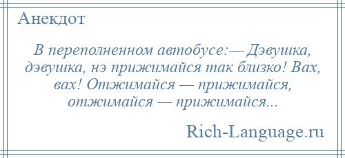 
    В переполненном автобусе:— Дэвушка, дэвушка, нэ прижимайся так близко! Вах, вах! Отжимайся — прижимайся, отжимайся — прижимайся...