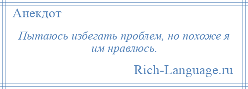 
    Пытаюсь избегать проблем, но похоже я им нравлюсь.