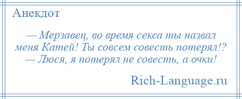 
    — Мерзавец, во время секса ты назвал меня Катей! Ты совсем совесть потерял!? — Люся, я потерял не совесть, а очки!