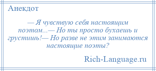 
    — Я чувствую себя настоящим поэтом...— Но ты просто бухаешь и грустишь!— Но разве не этим занимаются настоящие поэты?