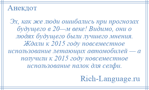 
    Эх, как же люди ошибались при прогнозах будущего в 20—м веке! Видимо, они о людях будущего были лучшего мнения. Ждали к 2015 году повсеместное использование летающих автомобилей — а получили к 2015 году повсеместное использование палок для селфи.