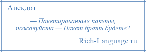 
    — Пакетированные пакеты, пожалуйста.— Пакет брать будете?